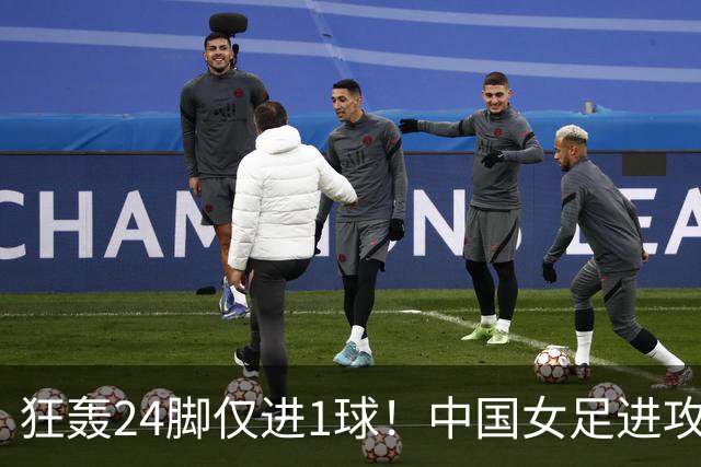 狂轰24脚仅进1球！中国女足进攻效率堪忧无缘亚运连胜